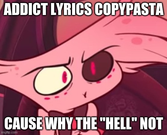 Haha, bad joke go brrrrrrrrr | ADDICT LYRICS COPYPASTA; CAUSE WHY THE "HELL" NOT | image tagged in what | made w/ Imgflip meme maker