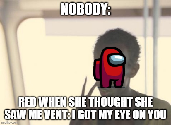I'm The Captain Now |  NOBODY:; RED WHEN SHE THOUGHT SHE SAW ME VENT: I GOT MY EYE ON YOU | image tagged in memes,i'm the captain now | made w/ Imgflip meme maker