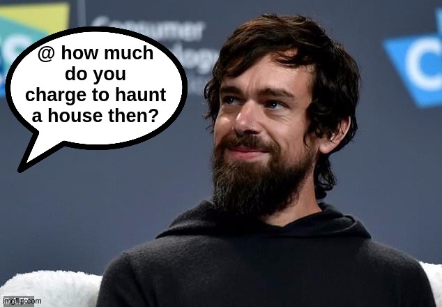 @ how much do you charge to haunt a house then? | image tagged in jack dorsey,ceo twitter,twitter,twitter birds says,trump train,uk | made w/ Imgflip meme maker