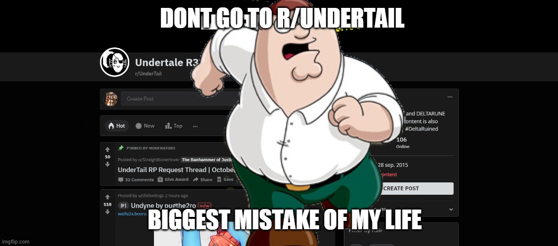 DONT GO TO R/UNDERTAIL | DONT GO TO R/UNDERTAIL; BIGGEST MISTAKE OF MY LIFE | image tagged in nsfw,peter griffin | made w/ Imgflip meme maker