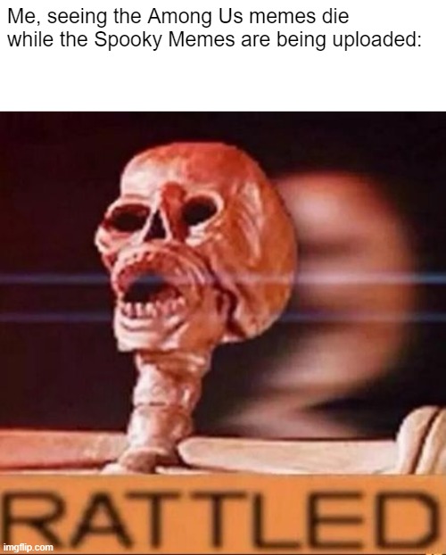 That's true. | Me, seeing the Among Us memes die while the Spooky Memes are being uploaded: | image tagged in rattled,skeleton,spooky,among us,memes,spooktober | made w/ Imgflip meme maker