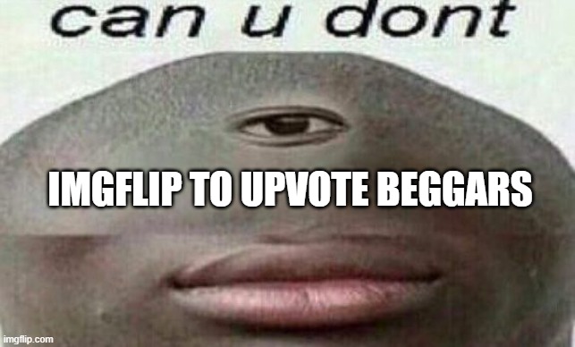 True Story | IMGFLIP TO UPVOTE BEGGARS | image tagged in can you don't,memes,funny,upvote begging | made w/ Imgflip meme maker
