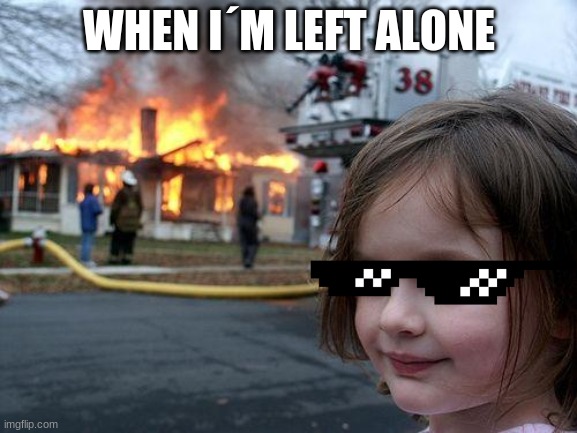 Disaster Girl | WHEN I´M LEFT ALONE | image tagged in memes,disaster girl | made w/ Imgflip meme maker