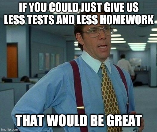 Literally Everyone At School Be Like | IF YOU COULD JUST GIVE US LESS TESTS AND LESS HOMEWORK; THAT WOULD BE GREAT | image tagged in memes,that would be great | made w/ Imgflip meme maker