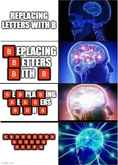 ?️ ?️?️?️?️ ?️?️?️?️?️ | REPLACING LETTERS WITH B; 🅱️EPLACING 🅱️ETTERS 🅱️ITH 🅱️; 🅱️E🅱️PLA🅱️ING 🅱️E🅱️🅱️ERS 🅱️I🅱️H 🅱️; 🅱️🅱️🅱️🅱️🅱️🅱️🅱️🅱️🅱️ 🅱️🅱️🅱️🅱️🅱️🅱️ 🅱️🅱️🅱️🅱️ 🅱️ | image tagged in memes,expanding brain,b,funny,dank,lol | made w/ Imgflip meme maker