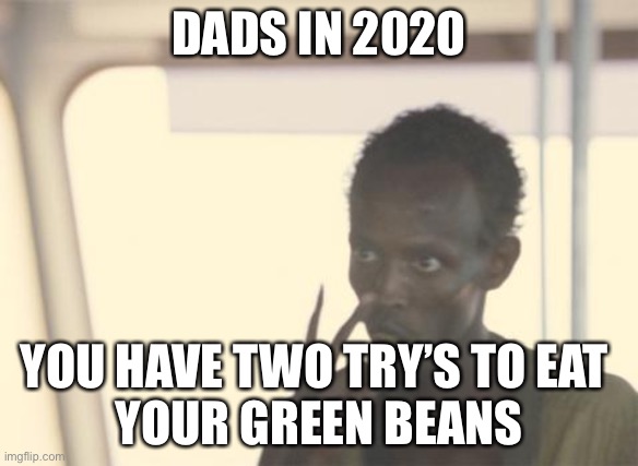 Dad’s in 2020 | DADS IN 2020; YOU HAVE TWO TRY’S TO EAT 
YOUR GREEN BEANS | image tagged in memes,i'm the captain now | made w/ Imgflip meme maker