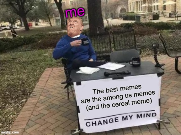 No one will make me change my mind, EVER | me; The best memes are the among us memes (and the cereal meme) | image tagged in memes,change my mind | made w/ Imgflip meme maker