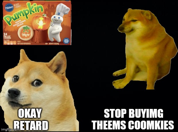 Black background | STOP BUYIMG THEEMS COOMKIES; OKAY 
RETARD | image tagged in black background | made w/ Imgflip meme maker