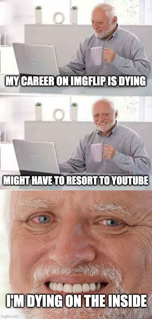cuz imgflip is better than youtube | MY CAREER ON IMGFLIP IS DYING; MIGHT HAVE TO RESORT TO YOUTUBE; I'M DYING ON THE INSIDE | image tagged in memes,hide the pain harold | made w/ Imgflip meme maker