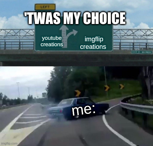 Me | 'TWAS MY CHOICE; youtube creations; imgflip creations; me: | image tagged in memes,left exit 12 off ramp,funny,weird stuff,stupid | made w/ Imgflip meme maker