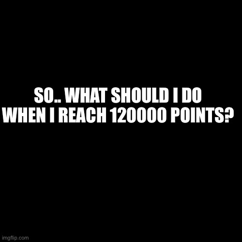 At 119259 rn. | SO.. WHAT SHOULD I DO WHEN I REACH 120000 POINTS? | image tagged in memes,blank transparent square | made w/ Imgflip meme maker