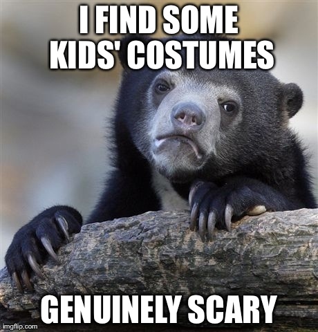 Confession Bear Meme | I FIND SOME KIDS' COSTUMES GENUINELY SCARY | image tagged in memes,confession bear | made w/ Imgflip meme maker