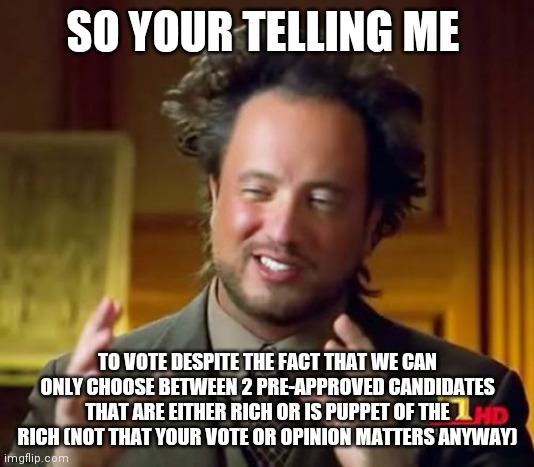 Elections are bs | SO YOUR TELLING ME; TO VOTE DESPITE THE FACT THAT WE CAN ONLY CHOOSE BETWEEN 2 PRE-APPROVED CANDIDATES THAT ARE EITHER RICH OR IS PUPPET OF THE RICH (NOT THAT YOUR VOTE OR OPINION MATTERS ANYWAY) | image tagged in memes,ancient aliens | made w/ Imgflip meme maker