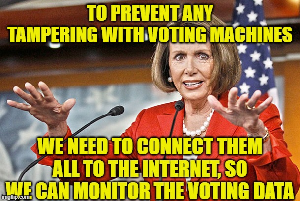 Nancy Pelosi is crazy | TO PREVENT ANY TAMPERING WITH VOTING MACHINES; WE NEED TO CONNECT THEM ALL TO THE INTERNET, SO WE CAN MONITOR THE VOTING DATA | image tagged in nancy pelosi is crazy | made w/ Imgflip meme maker