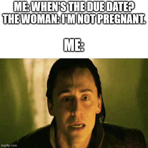 Oh bud, you're in trouble. | ME: WHEN'S THE DUE DATE?
THE WOMAN: I'M NOT PREGNANT. ME: | image tagged in loki | made w/ Imgflip meme maker