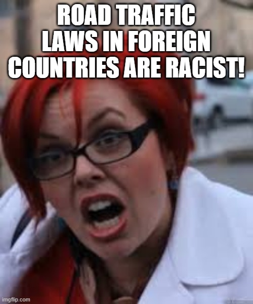 SJW Triggered | ROAD TRAFFIC LAWS IN FOREIGN COUNTRIES ARE RACIST! | image tagged in sjw triggered | made w/ Imgflip meme maker