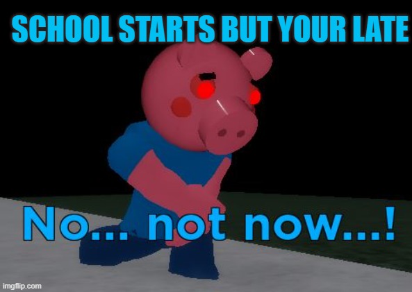 Not Now! George Pig | SCHOOL STARTS BUT YOUR LATE | image tagged in not now george pig,piggy,school | made w/ Imgflip meme maker