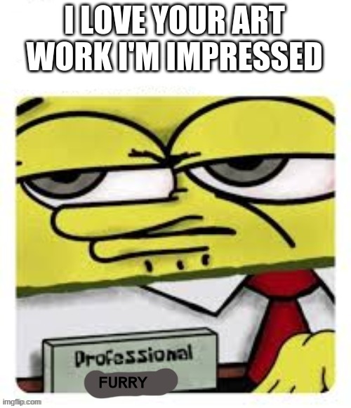 professional spongebob | I LOVE YOUR ART WORK I'M IMPRESSED FURRY | image tagged in professional spongebob | made w/ Imgflip meme maker
