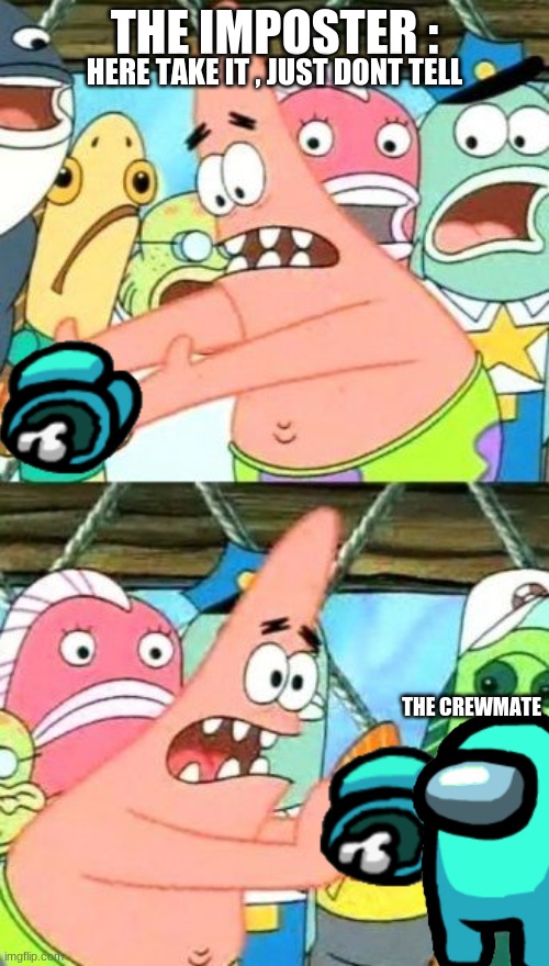 wow patrick, well played | THE IMPOSTER :; HERE TAKE IT , JUST DONT TELL; THE CREWMATE | image tagged in memes,put it somewhere else patrick | made w/ Imgflip meme maker