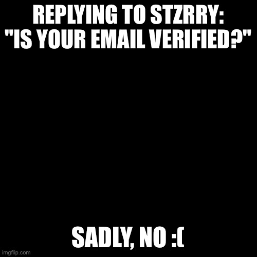 Blank Transparent Square Meme | REPLYING TO STZRRY: "IS YOUR EMAIL VERIFIED?"; SADLY, NO :( | image tagged in memes,blank transparent square | made w/ Imgflip meme maker