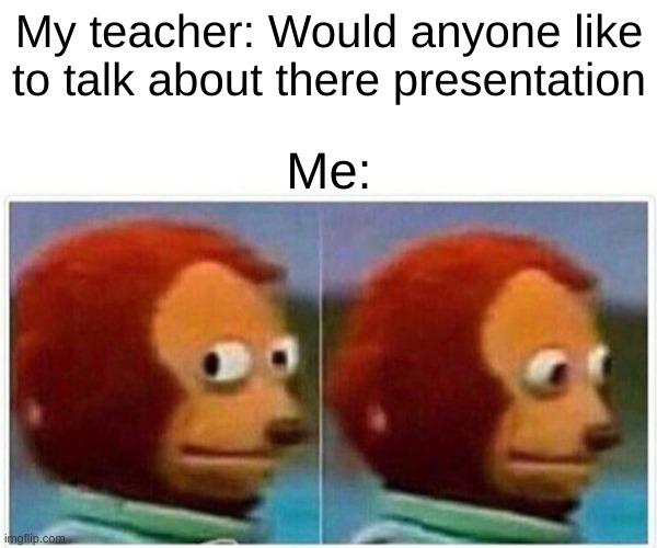 Then... She gets the most feared thing in the universe... The thing that makes my stomach hurt more than the flu... the thing th | My teacher: Would anyone like to talk about there presentation; Me: | image tagged in memes,monkey puppet,lol | made w/ Imgflip meme maker