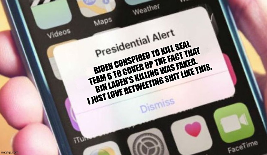 Presidential Alert Meme | BIDEN CONSPIRED TO KILL SEAL TEAM 6 TO COVER UP THE FACT THAT BIN LADEN'S KILLING WAS FAKED.  I JUST LOVE RETWEETING SHIT LIKE THIS. | image tagged in memes,presidential alert | made w/ Imgflip meme maker