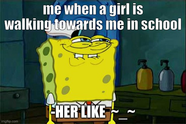 Don't You Squidward | me when a girl is walking towards me in school; -HER LIKE  ~_~ | image tagged in memes,don't you squidward | made w/ Imgflip meme maker