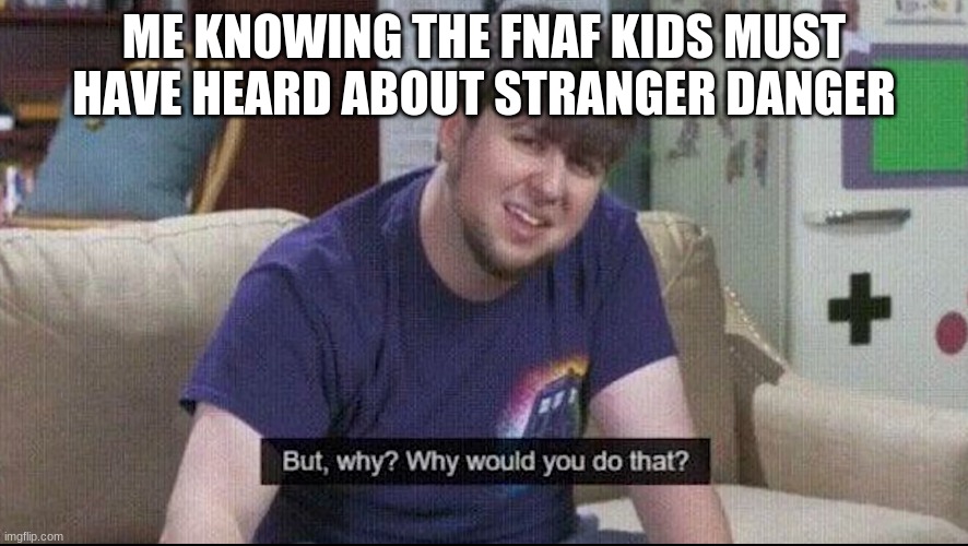 But why why would you do that? | ME KNOWING THE FNAF KIDS MUST HAVE HEARD ABOUT STRANGER DANGER | image tagged in but why why would you do that | made w/ Imgflip meme maker