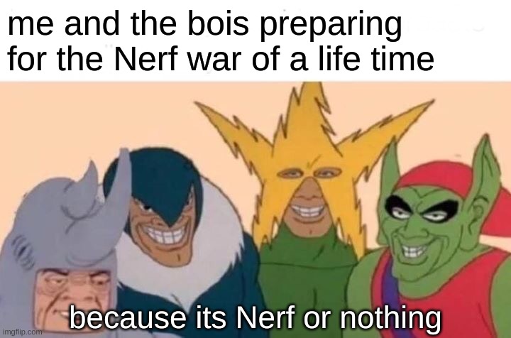 Me And The Boys Meme | me and the bois preparing for the Nerf war of a life time; because its Nerf or nothing | image tagged in memes,me and the boys | made w/ Imgflip meme maker