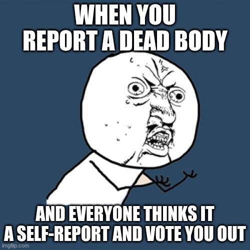 among us meme |  WHEN YOU REPORT A DEAD BODY; AND EVERYONE THINKS IT A SELF-REPORT AND VOTE YOU OUT | image tagged in memes,y u no | made w/ Imgflip meme maker