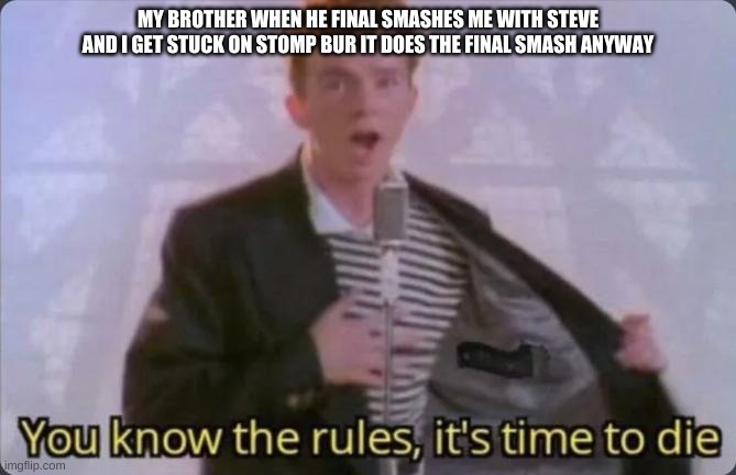 You know the rules, it's time to die | MY BROTHER WHEN HE FINAL SMASHES ME WITH STEVE AND I GET STUCK ON STOMP BUR IT DOES THE FINAL SMASH ANYWAY | image tagged in you know the rules it's time to die | made w/ Imgflip meme maker