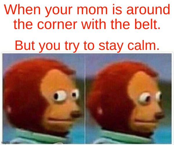 Monkey Puppet Meme | When your mom is around the corner with the belt. But you try to stay calm. | image tagged in memes,monkey puppet | made w/ Imgflip meme maker