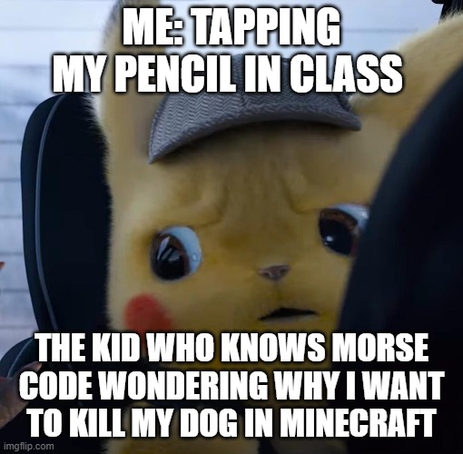 Unsettled detective pikachu | ME: TAPPING MY PENCIL IN CLASS; THE KID WHO KNOWS MORSE CODE WONDERING WHY I WANT TO KILL MY DOG IN MINECRAFT | image tagged in unsettled detective pikachu | made w/ Imgflip meme maker