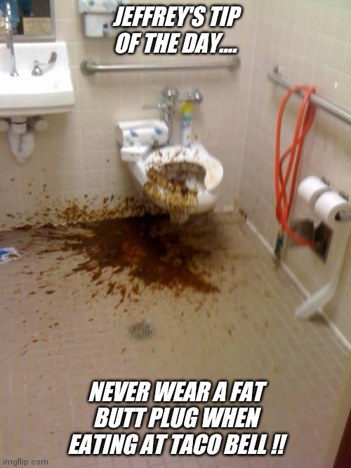Girls poop too | JEFFREY'S TIP OF THE DAY.... NEVER WEAR A FAT BUTT PLUG WHEN EATING AT TACO BELL !! | image tagged in girls poop too,taco bell,jeffrey stone 5,imgflip,funny,meme | made w/ Imgflip meme maker