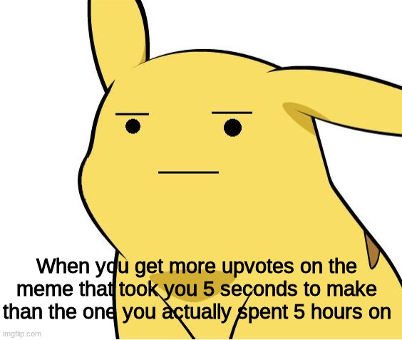 Anyone can relate to this | When you get more upvotes on the meme that took you 5 seconds to make than the one you actually spent 5 hours on | image tagged in pikachu is not amused,imgflip,upvotes,bruh moment | made w/ Imgflip meme maker