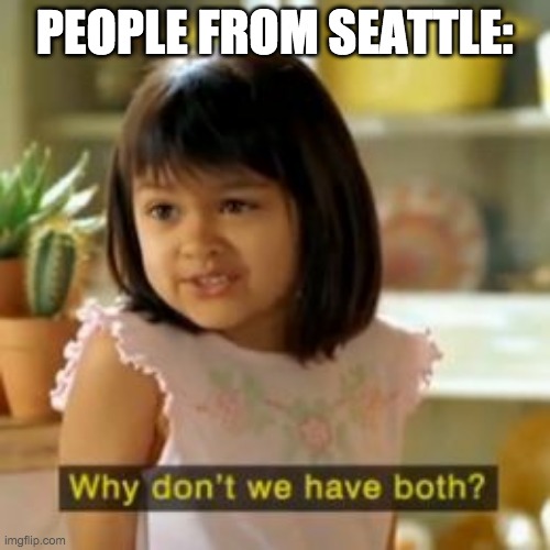Why not both? | PEOPLE FROM SEATTLE: | image tagged in why not both | made w/ Imgflip meme maker