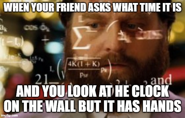 Trying to calculate how much sleep I can get | WHEN YOUR FRIEND ASKS WHAT TIME IT IS; AND YOU LOOK AT HE CLOCK ON THE WALL BUT IT HAS HANDS | image tagged in trying to calculate how much sleep i can get | made w/ Imgflip meme maker