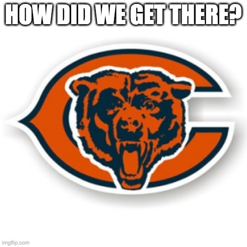 Chicago Bears | HOW DID WE GET THERE? | image tagged in chicago bears | made w/ Imgflip meme maker