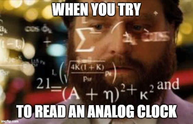 Trying to calculate how much sleep I can get | WHEN YOU TRY; TO READ AN ANALOG CLOCK | image tagged in trying to calculate how much sleep i can get | made w/ Imgflip meme maker