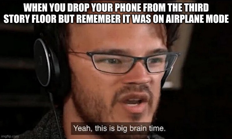 Big Brain Time | WHEN YOU DROP YOUR PHONE FROM THE THIRD STORY FLOOR BUT REMEMBER IT WAS ON AIRPLANE MODE | image tagged in big brain time | made w/ Imgflip meme maker