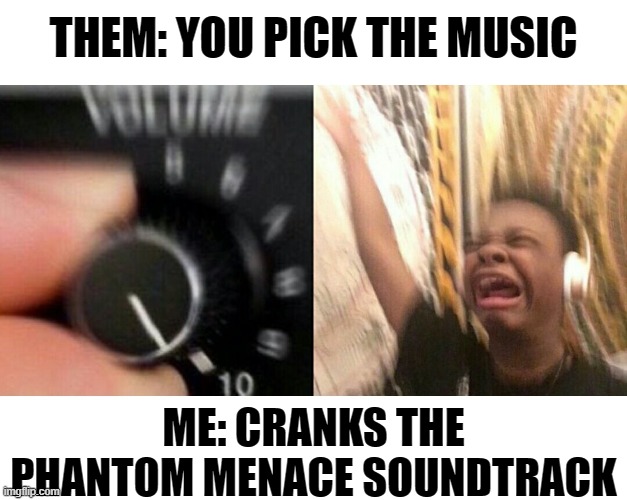 Geek Music | THEM: YOU PICK THE MUSIC; ME: CRANKS THE PHANTOM MENACE SOUNDTRACK | image tagged in loud music,star wars | made w/ Imgflip meme maker