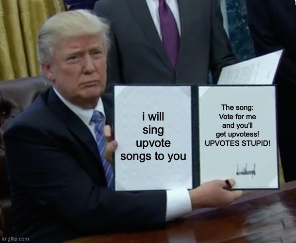 Trump sings upvote songs | i will sing upvote songs to you; The song: Vote for me and you'll get upvotess! UPVOTES STUPID! | image tagged in memes,trump bill signing | made w/ Imgflip meme maker