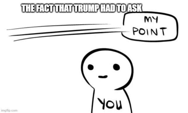 Missing the point | THE FACT THAT TRUMP HAD TO ASK | image tagged in missing the point | made w/ Imgflip meme maker
