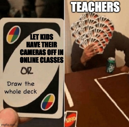 why not | TEACHERS; LET KIDS HAVE THEIR CAMERAS OFF IN ONLINE CLASSES | image tagged in uno draw the whole deck | made w/ Imgflip meme maker