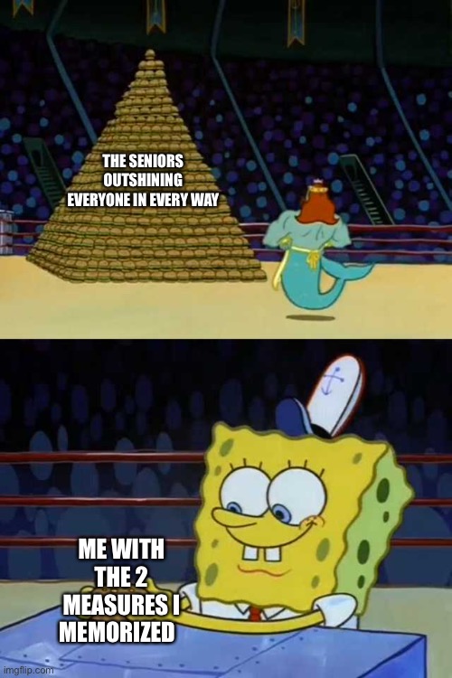 Lol this is 120% true | THE SENIORS OUTSHINING EVERYONE IN EVERY WAY; ME WITH THE 2 MEASURES I MEMORIZED | image tagged in king neptune vs spongebob | made w/ Imgflip meme maker