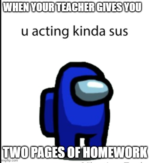 ur acting kinda sus | WHEN YOUR TEACHER GIVES YOU; TWO PAGES OF HOMEWORK | image tagged in ur acting kinda sus | made w/ Imgflip meme maker