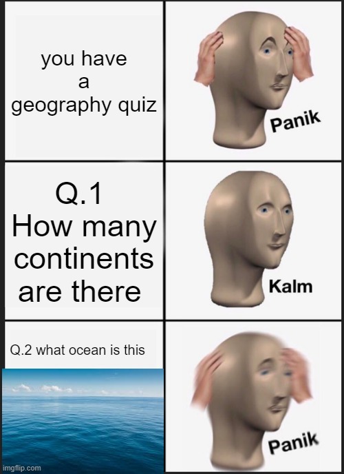 Panik Kalm Panik | you have a geography quiz; Q.1 
How many continents are there; Q.2 what ocean is this | image tagged in memes,panik kalm panik | made w/ Imgflip meme maker