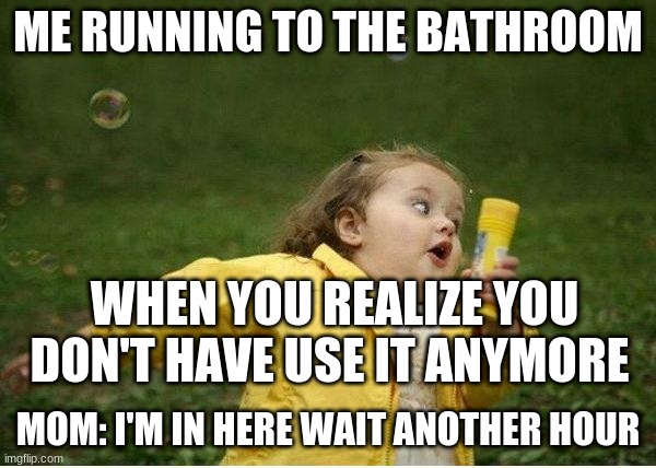 When I whent | ME RUNNING TO THE BATHROOM; WHEN YOU REALIZE YOU DON'T HAVE USE IT ANYMORE; MOM: I'M IN HERE WAIT ANOTHER HOUR | image tagged in memes,chubby bubbles girl | made w/ Imgflip meme maker