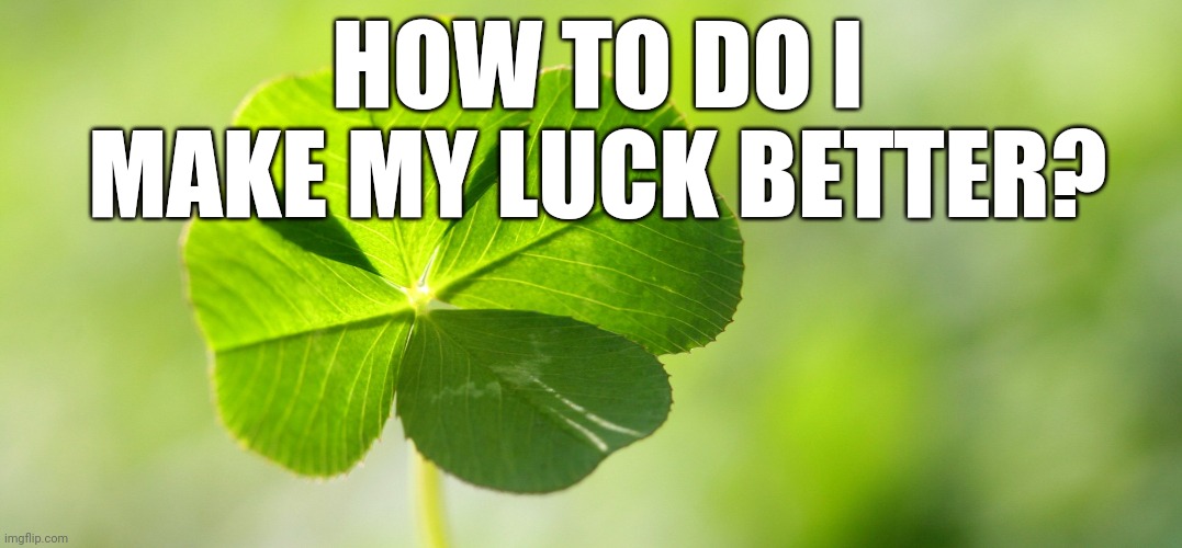 Lucky Luck clover | HOW TO DO I MAKE MY LUCK BETTER? | image tagged in lucky luck clover | made w/ Imgflip meme maker