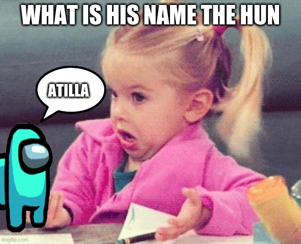 little girl confused | WHAT IS HIS NAME THE HUN; ATILLA | image tagged in little girl confused | made w/ Imgflip meme maker